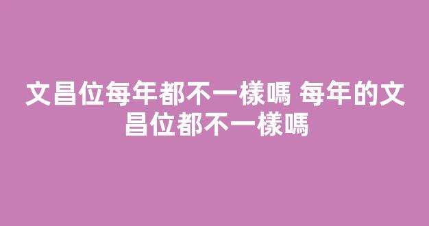 文昌位每年都不一樣嗎 每年的文昌位都不一樣嗎